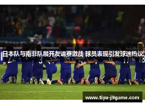 日本队与南非队展开友谊赛激战 球员表现引发球迷热议