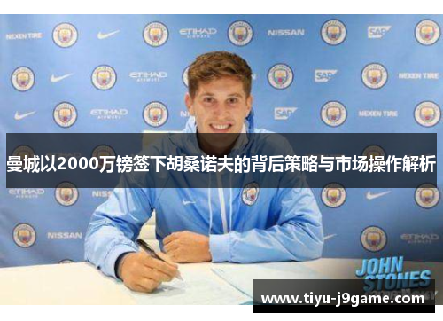 曼城以2000万镑签下胡桑诺夫的背后策略与市场操作解析