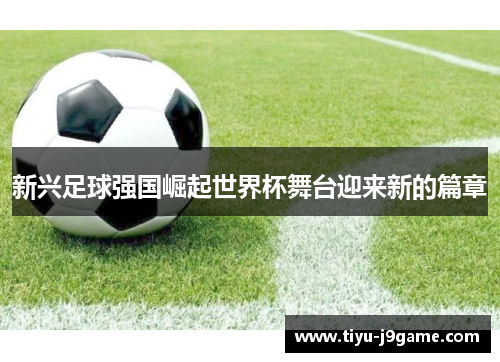 新兴足球强国崛起世界杯舞台迎来新的篇章 新兴足球强国崛起世界杯舞台迎来新的篇章