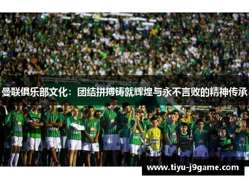 曼联俱乐部文化:团结拼搏铸就辉煌与永不言败的精神传承 曼联俱乐部文化:团结拼搏铸就辉煌与永不言败的精神传承