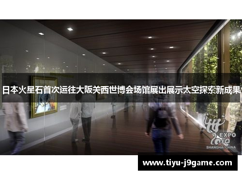 日本火星石首次运往大阪关西世博会场馆展出展示太空探索新成果 日本火星石首次运往大阪关西世博会场馆展出展示太空探索新成果