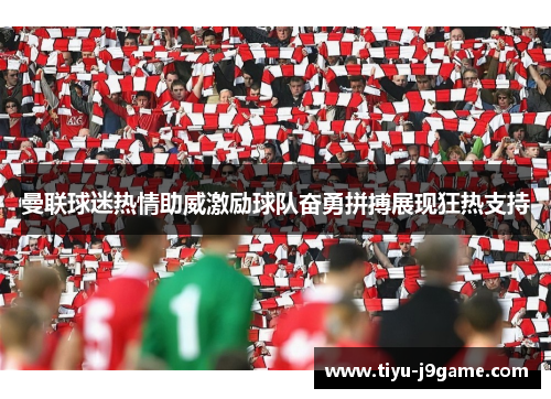 曼联球迷热情助威激励球队奋勇拼搏展现狂热支持 曼联球迷热情助威激励球队奋勇拼搏展现狂热支持