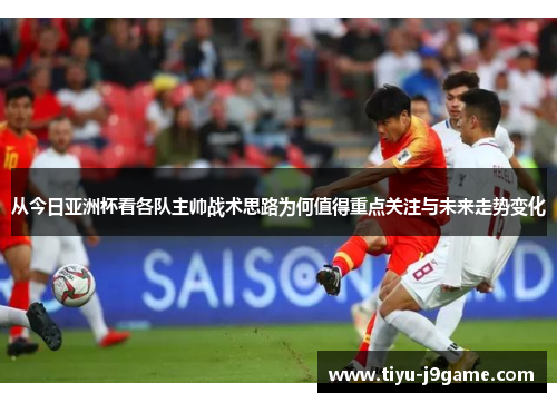 从今日亚洲杯看各队主帅战术思路为何值得重点关注与未来走势变化