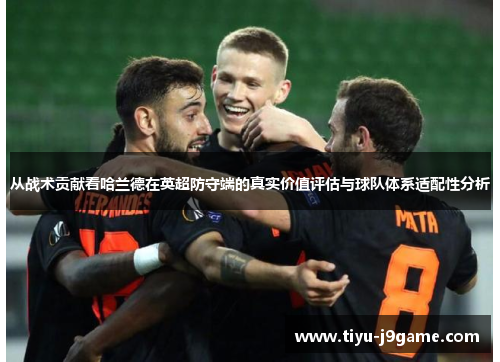 从战术贡献看哈兰德在英超防守端的真实价值评估与球队体系适配性分析 从战术贡献看哈兰德在英超防守端的真实价值评估与球队体系适配性分析