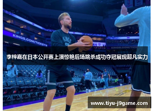 李梓嘉在日本公开赛上演惊艳后场跳杀成功夺冠展现超凡实力