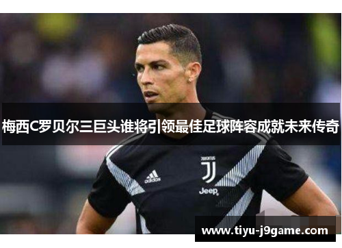 梅西C罗贝尔三巨头谁将引领最佳足球阵容成就未来传奇
