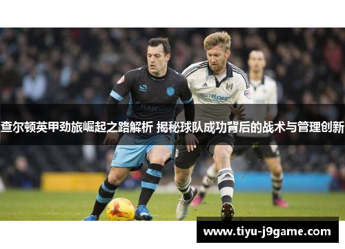 查尔顿英甲劲旅崛起之路解析 揭秘球队成功背后的战术与管理创新