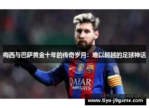 梅西与巴萨黄金十年的传奇岁月：难以超越的足球神话