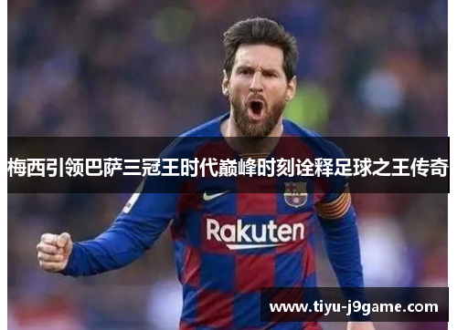 梅西引领巴萨三冠王时代巅峰时刻诠释足球之王传奇