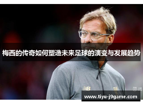 梅西的传奇如何塑造未来足球的演变与发展趋势