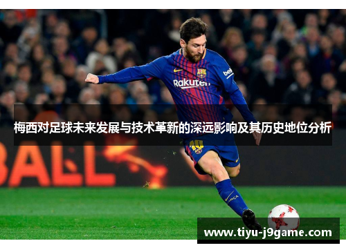 梅西对足球未来发展与技术革新的深远影响及其历史地位分析