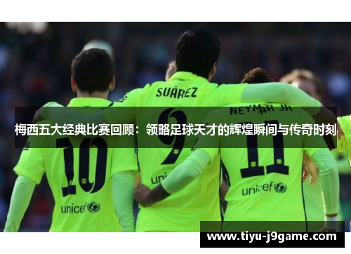 梅西五大经典比赛回顾:领略足球天才的辉煌瞬间与传奇时刻 梅西五大经典比赛回顾:领略足球天才的辉煌瞬间与传奇时刻