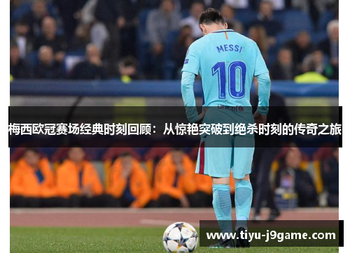梅西欧冠赛场经典时刻回顾:从惊艳突破到绝杀时刻的传奇之旅 梅西欧冠赛场经典时刻回顾:从惊艳突破到绝杀时刻的传奇之旅