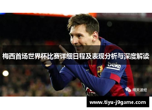梅西首场世界杯比赛详细日程及表现分析与深度解读