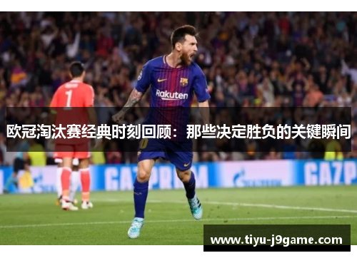 欧冠淘汰赛经典时刻回顾：那些决定胜负的关键瞬间