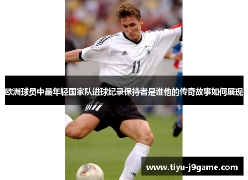 欧洲球员中最年轻国家队进球纪录保持者是谁他的传奇故事如何展现