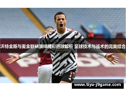 沃特金斯与麦金联袂演绎精彩进球解析 足球技术与战术的完美结合 沃特金斯与麦金联袂演绎精彩进球解析 足球技术与战术的完美结合