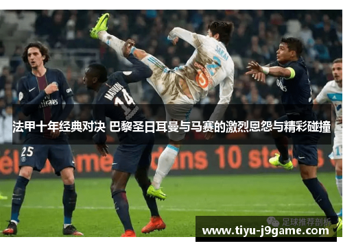 法甲十年经典对决 巴黎圣日耳曼与马赛的激烈恩怨与精彩碰撞