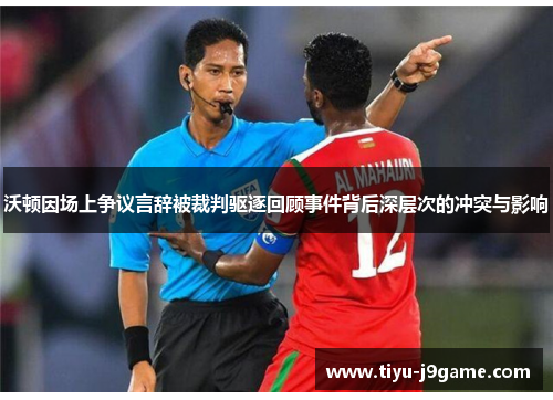 沃顿因场上争议言辞被裁判驱逐回顾事件背后深层次的冲突与影响