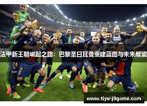 法甲新王朝崛起之路:巴黎圣日耳曼重建蓝图与未来展望 法甲新王朝崛起之路:巴黎圣日耳曼重建蓝图与未来展望