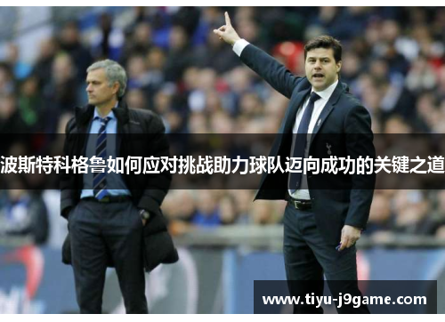波斯特科格鲁如何应对挑战助力球队迈向成功的关键之道 波斯特科格鲁如何应对挑战助力球队迈向成功的关键之道