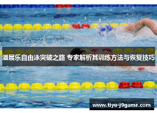潘展乐自由泳突破之路 专家解析其训练方法与恢复技巧