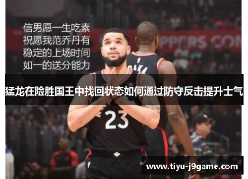 猛龙在险胜国王中找回状态如何通过防守反击提升士气
