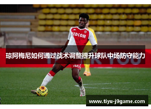 琼阿梅尼如何通过战术调整提升球队中场防守能力