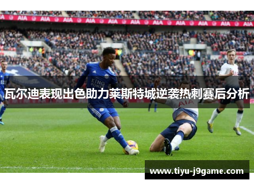 瓦尔迪表现出色助力莱斯特城逆袭热刺赛后分析